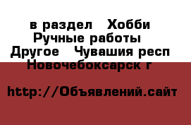  в раздел : Хобби. Ручные работы » Другое . Чувашия респ.,Новочебоксарск г.